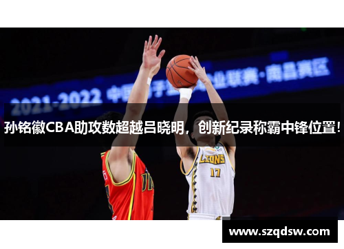 孙铭徽CBA助攻数超越吕晓明，创新纪录称霸中锋位置！